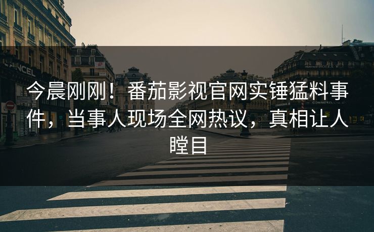 今晨刚刚！番茄影视官网实锤猛料事件，当事人现场全网热议，真相让人瞠目