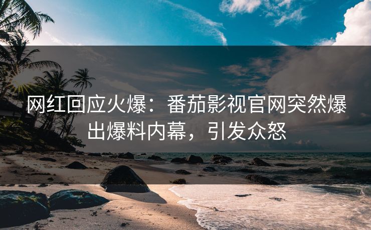 网红回应火爆：番茄影视官网突然爆出爆料内幕，引发众怒