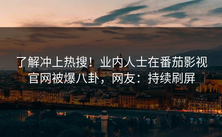 了解冲上热搜！业内人士在番茄影视官网被爆八卦，网友：持续刷屏