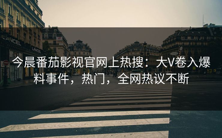 今晨番茄影视官网上热搜：大V卷入爆料事件，热门，全网热议不断