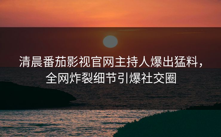 清晨番茄影视官网主持人爆出猛料，全网炸裂细节引爆社交圈