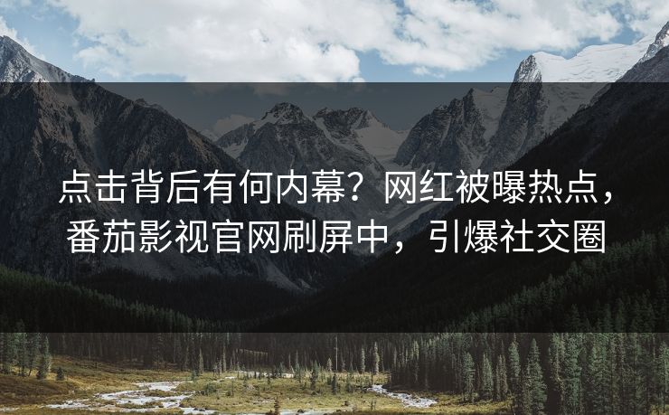 点击背后有何内幕？网红被曝热点，番茄影视官网刷屏中，引爆社交圈