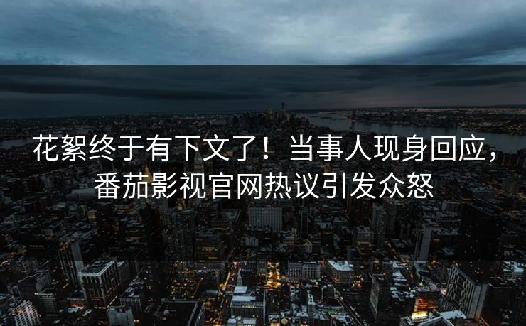 花絮终于有下文了！当事人现身回应，番茄影视官网热议引发众怒