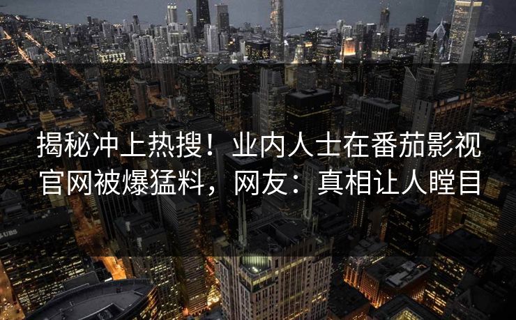 揭秘冲上热搜！业内人士在番茄影视官网被爆猛料，网友：真相让人瞠目