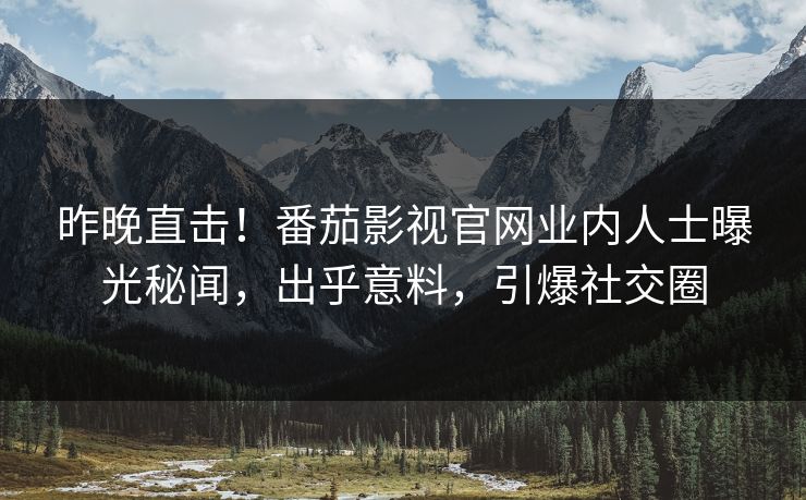 昨晚直击！番茄影视官网业内人士曝光秘闻，出乎意料，引爆社交圈