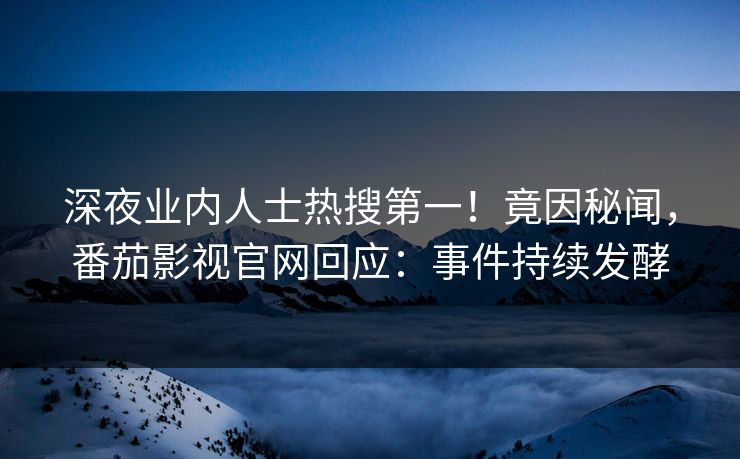 深夜业内人士热搜第一！竟因秘闻，番茄影视官网回应：事件持续发酵