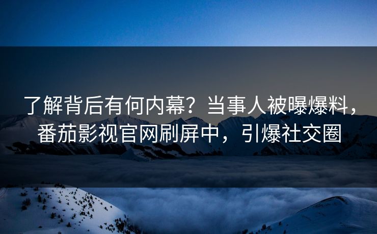 了解背后有何内幕？当事人被曝爆料，番茄影视官网刷屏中，引爆社交圈