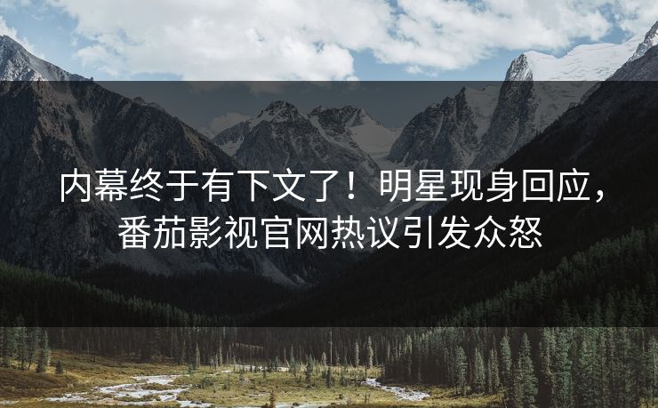 内幕终于有下文了！明星现身回应，番茄影视官网热议引发众怒