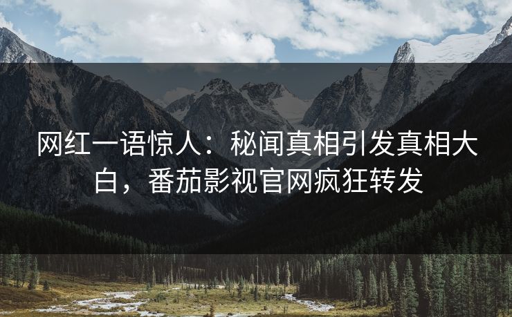 网红一语惊人：秘闻真相引发真相大白，番茄影视官网疯狂转发
