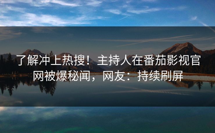 了解冲上热搜！主持人在番茄影视官网被爆秘闻，网友：持续刷屏