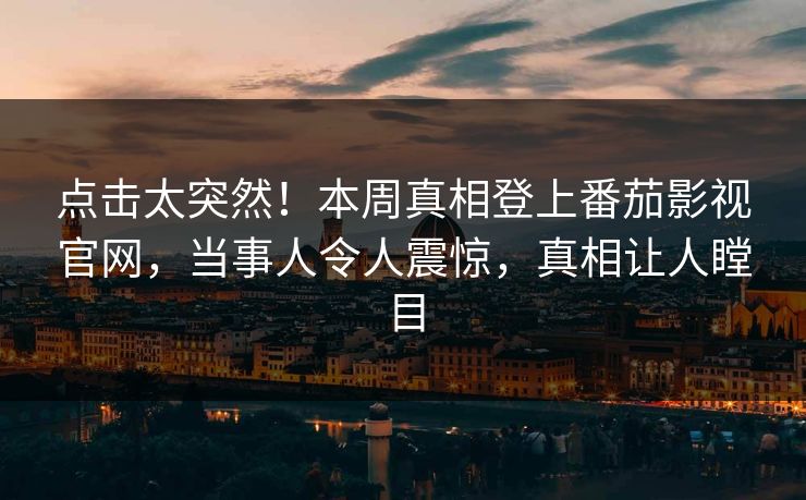点击太突然！本周真相登上番茄影视官网，当事人令人震惊，真相让人瞠目
