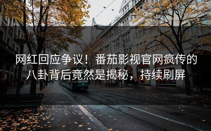 网红回应争议！番茄影视官网疯传的八卦背后竟然是揭秘，持续刷屏