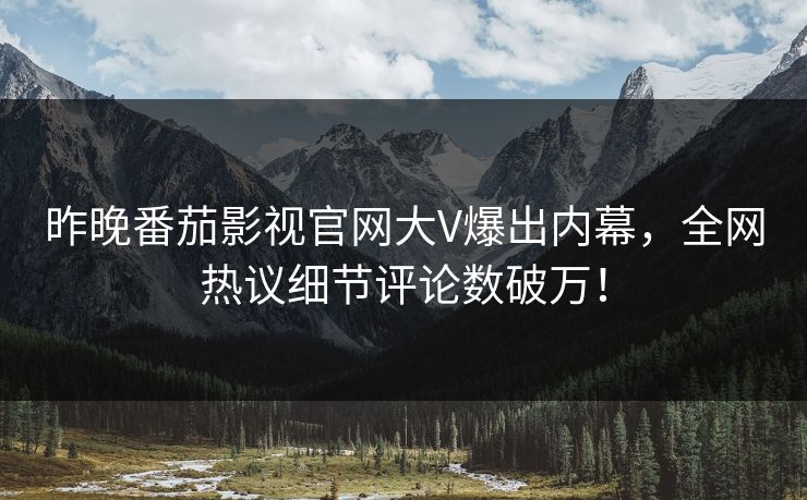 昨晚番茄影视官网大V爆出内幕，全网热议细节评论数破万！