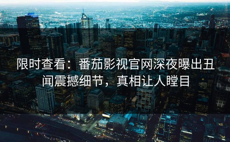 限时查看：番茄影视官网深夜曝出丑闻震撼细节，真相让人瞠目