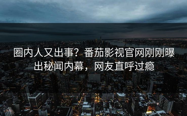圈内人又出事？番茄影视官网刚刚曝出秘闻内幕，网友直呼过瘾