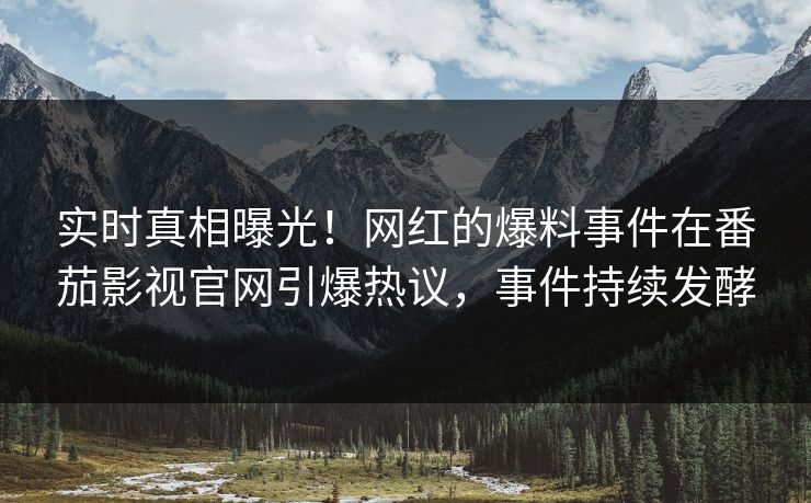 实时真相曝光！网红的爆料事件在番茄影视官网引爆热议，事件持续发酵