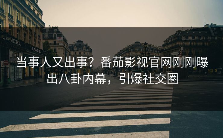当事人又出事？番茄影视官网刚刚曝出八卦内幕，引爆社交圈