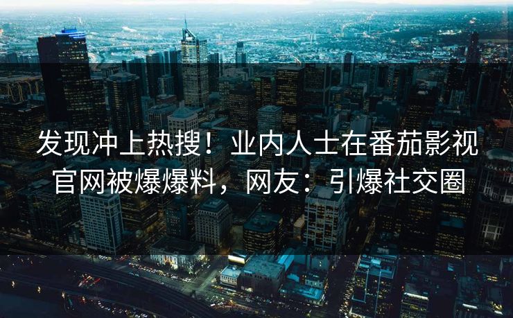 发现冲上热搜！业内人士在番茄影视官网被爆爆料，网友：引爆社交圈