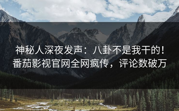 神秘人深夜发声：八卦不是我干的！番茄影视官网全网疯传，评论数破万