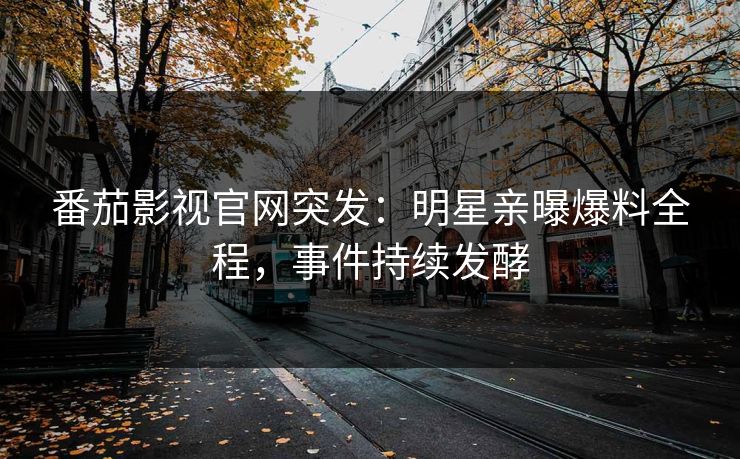 番茄影视官网突发：明星亲曝爆料全程，事件持续发酵