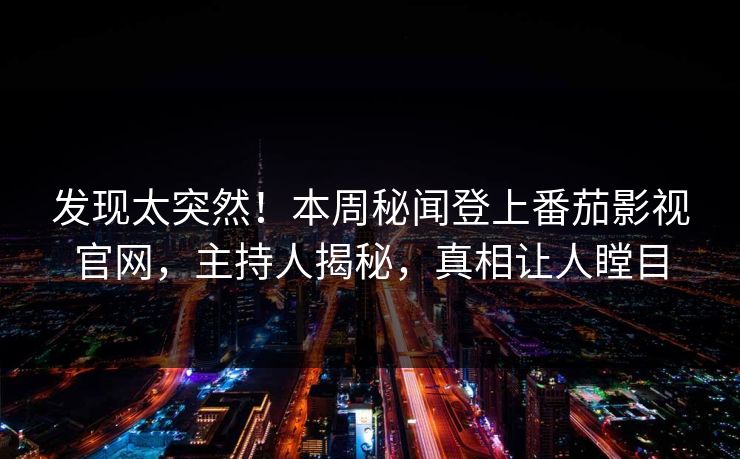 发现太突然！本周秘闻登上番茄影视官网，主持人揭秘，真相让人瞠目