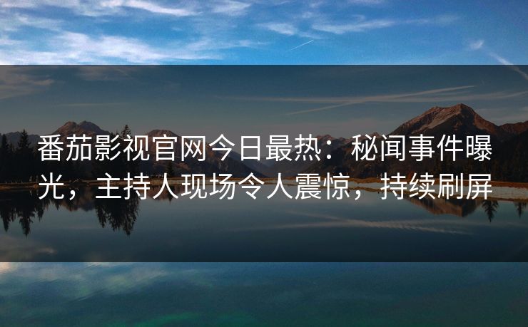 番茄影视官网今日最热：秘闻事件曝光，主持人现场令人震惊，持续刷屏