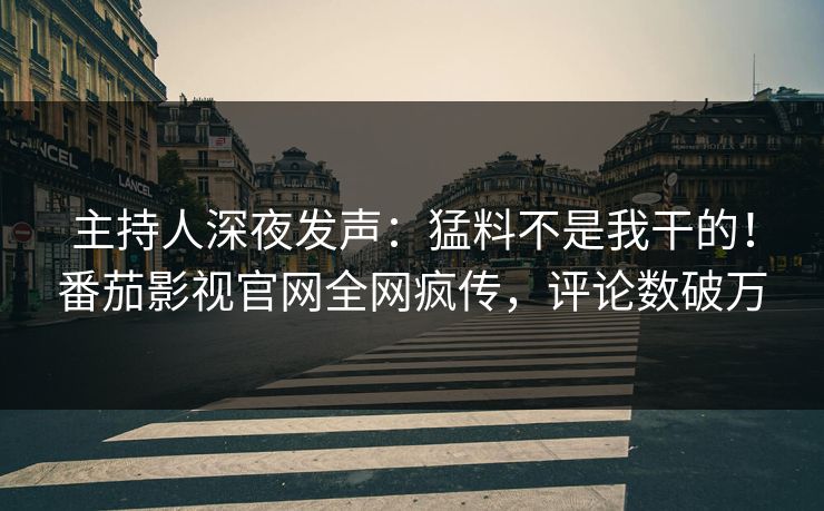 主持人深夜发声：猛料不是我干的！番茄影视官网全网疯传，评论数破万