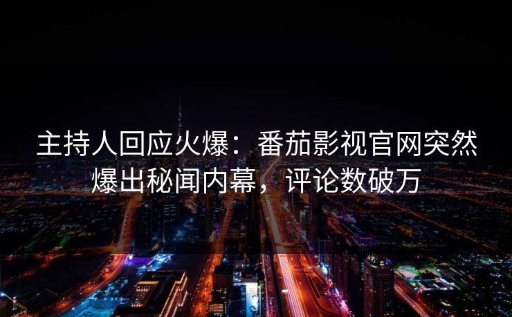 主持人回应火爆：番茄影视官网突然爆出秘闻内幕，评论数破万
