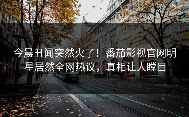 今晨丑闻突然火了！番茄影视官网明星居然全网热议，真相让人瞠目