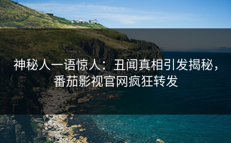 神秘人一语惊人：丑闻真相引发揭秘，番茄影视官网疯狂转发