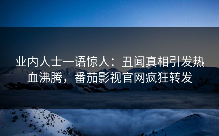 业内人士一语惊人：丑闻真相引发热血沸腾，番茄影视官网疯狂转发