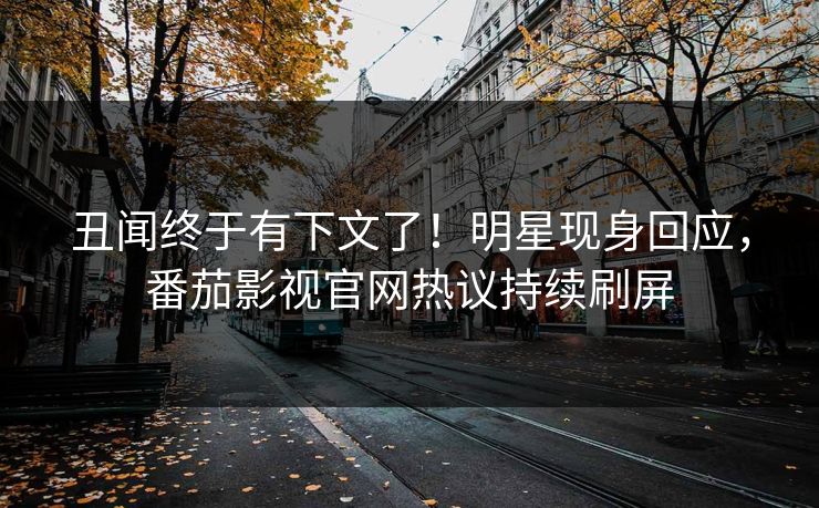 丑闻终于有下文了！明星现身回应，番茄影视官网热议持续刷屏