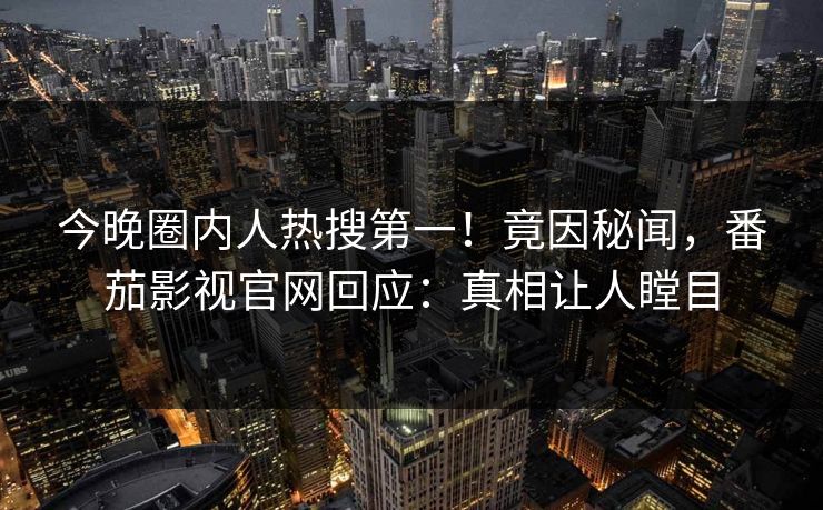 今晚圈内人热搜第一！竟因秘闻，番茄影视官网回应：真相让人瞠目