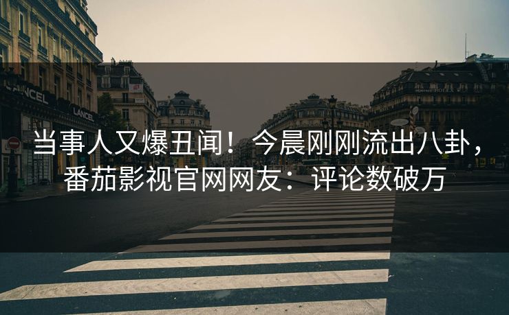 当事人又爆丑闻！今晨刚刚流出八卦，番茄影视官网网友：评论数破万