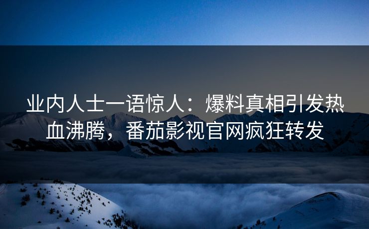 业内人士一语惊人：爆料真相引发热血沸腾，番茄影视官网疯狂转发