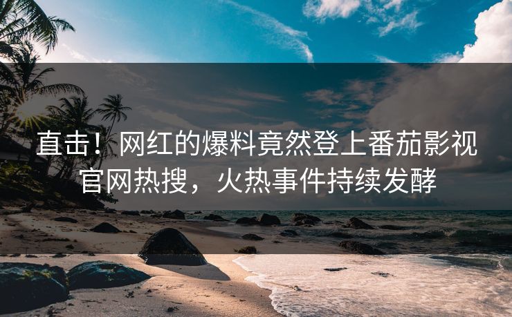 直击！网红的爆料竟然登上番茄影视官网热搜，火热事件持续发酵