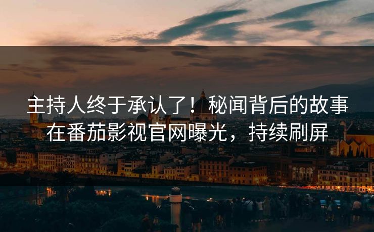 主持人终于承认了！秘闻背后的故事在番茄影视官网曝光，持续刷屏