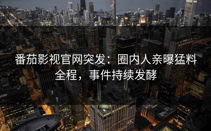 番茄影视官网突发：圈内人亲曝猛料全程，事件持续发酵