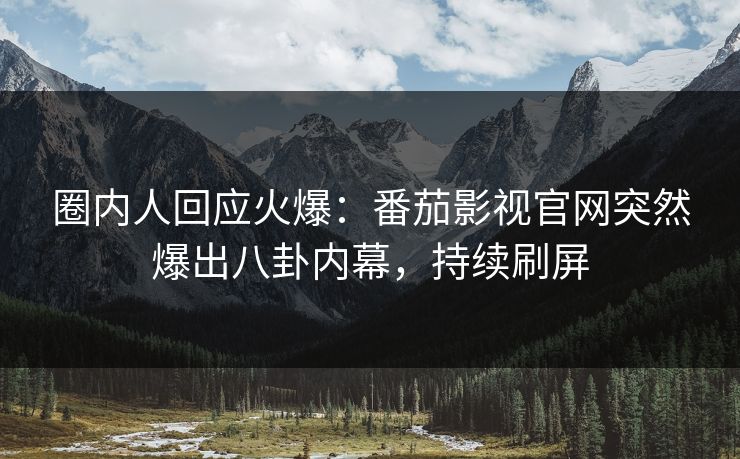 圈内人回应火爆：番茄影视官网突然爆出八卦内幕，持续刷屏