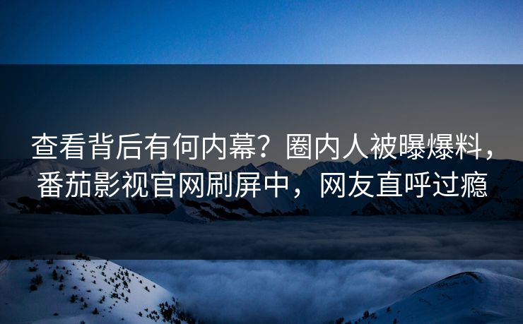 查看背后有何内幕？圈内人被曝爆料，番茄影视官网刷屏中，网友直呼过瘾