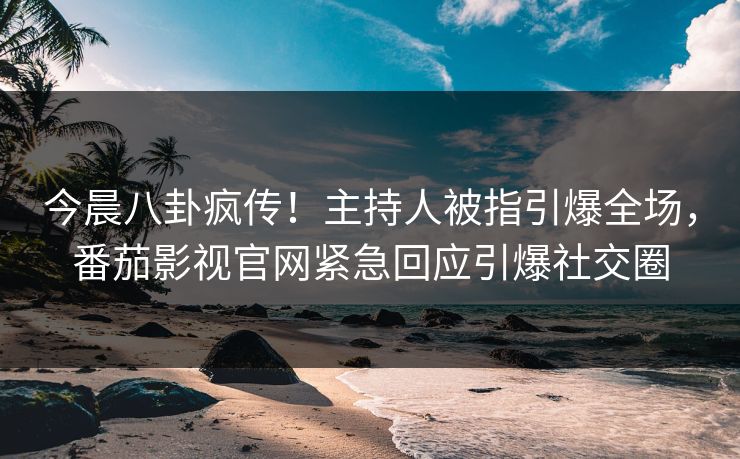 今晨八卦疯传！主持人被指引爆全场，番茄影视官网紧急回应引爆社交圈