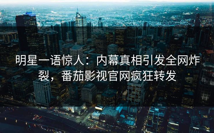 明星一语惊人：内幕真相引发全网炸裂，番茄影视官网疯狂转发