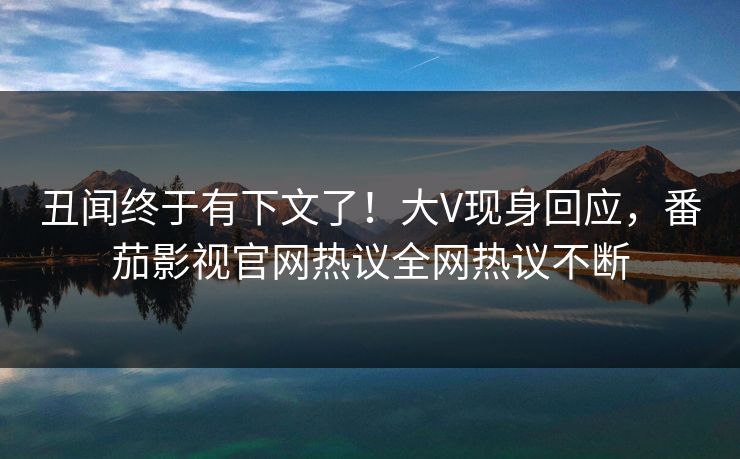 丑闻终于有下文了！大V现身回应，番茄影视官网热议全网热议不断