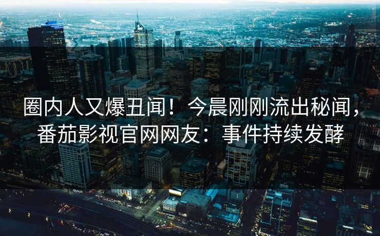 圈内人又爆丑闻！今晨刚刚流出秘闻，番茄影视官网网友：事件持续发酵