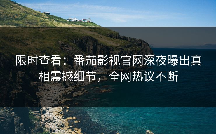限时查看：番茄影视官网深夜曝出真相震撼细节，全网热议不断