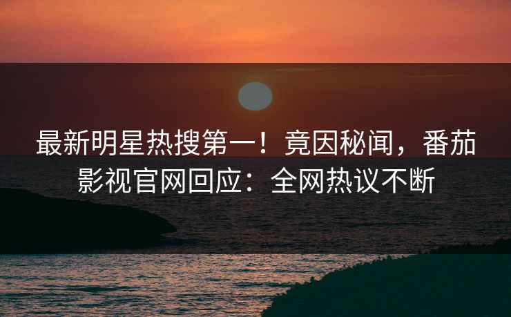 最新明星热搜第一！竟因秘闻，番茄影视官网回应：全网热议不断