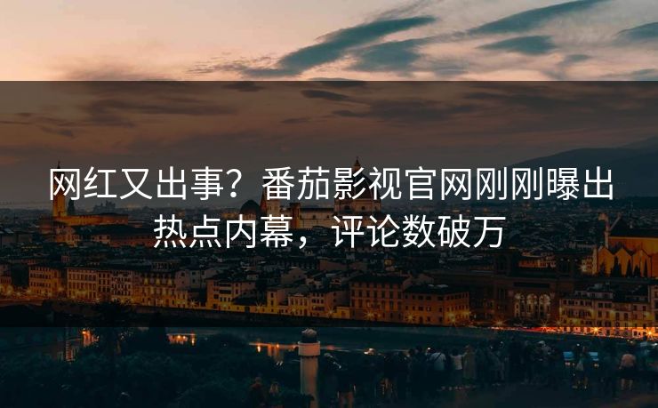 网红又出事？番茄影视官网刚刚曝出热点内幕，评论数破万