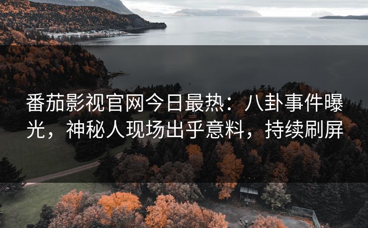 番茄影视官网今日最热：八卦事件曝光，神秘人现场出乎意料，持续刷屏