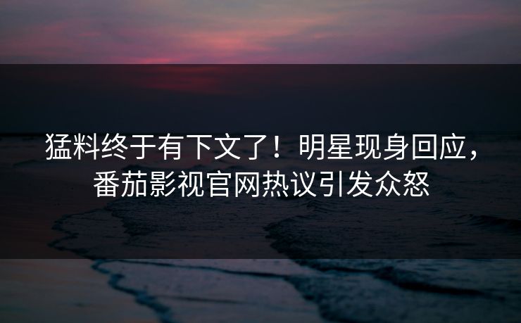 猛料终于有下文了！明星现身回应，番茄影视官网热议引发众怒