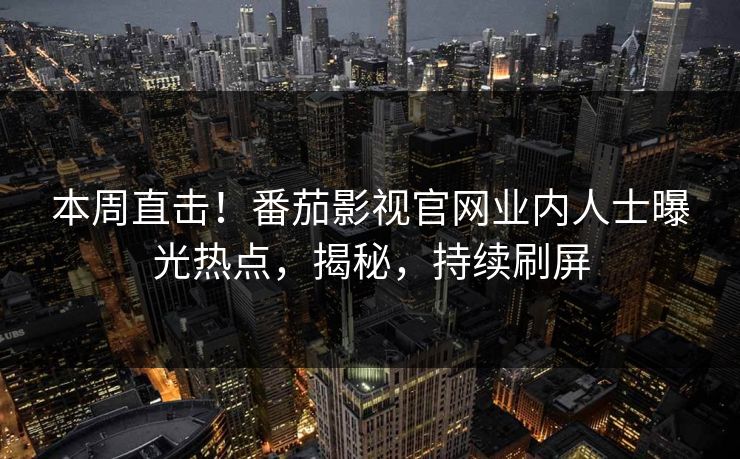 本周直击！番茄影视官网业内人士曝光热点，揭秘，持续刷屏